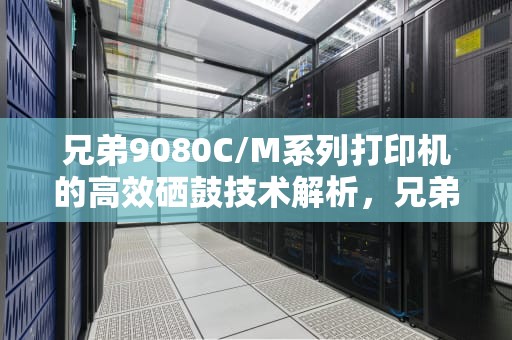 兄弟9080C/M系列打印机的高效硒鼓技术解析，兄弟9020CDN硒鼓清零