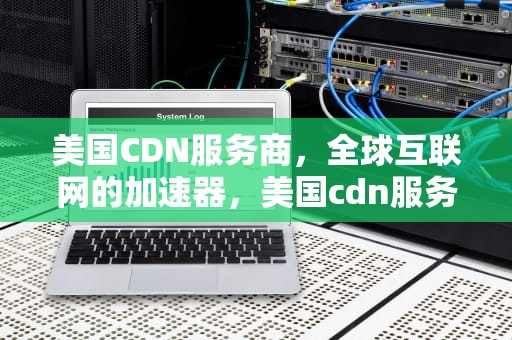 美国CDN服务商，全球互联网的加速器，美国cdn服务商排名