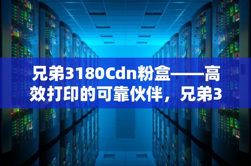 兄弟3180Cdn粉盒——高效打印的可靠伙伴，兄弟3150cdn粉盒清零