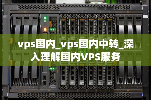 vps国内_vps国内中转_深入理解国内VPS服务