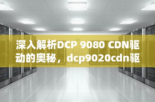 深入解析DCP 9080 CDN驱动的奥秘，dcp9020cdn驱动程序