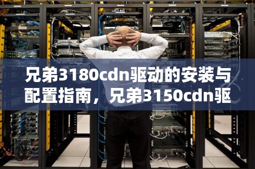 兄弟3180cdn驱动的安装与配置指南，兄弟3150cdn驱动Linux