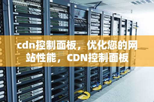 cdn控制面板，优化您的网站性能，CDN控制面板