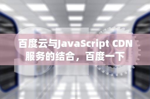 百度云与JavaScript CDN服务的结合，百度一下