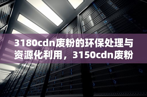3180cdn废粉的环保处理与资源化利用，3150cdn废粉仓清零