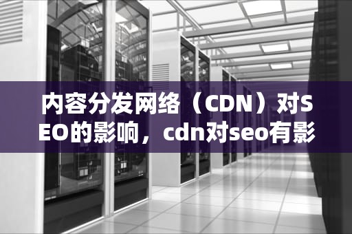 内容分发网络（CDN）对SEO的影响，cdn对seo有影响吗