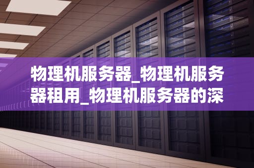 物理机服务器_物理机服务器租用_物理机服务器的深度解析