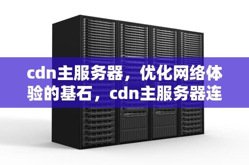 cdn主服务器，优化网络体验的基石，cdn主服务器连接异常是什么原因