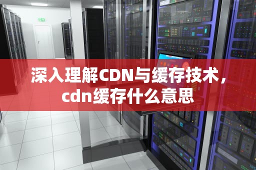 深入理解CDN与缓存技术，cdn缓存什么意思