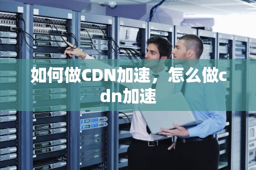 如何做CDN加速，怎么做cdn加速