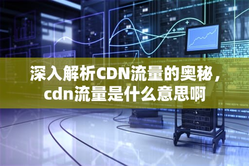 深入解析CDN流量的奥秘，cdn流量是什么意思啊