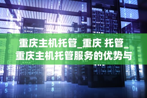 重庆主机托管_重庆 托管_重庆主机托管服务的优势与选择