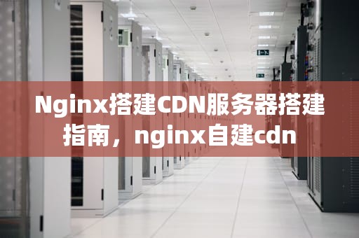 Nginx搭建CDN服务器搭建指南，nginx自建cdn