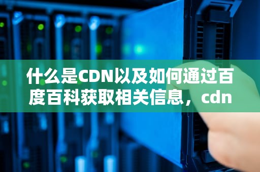 什么是CDN以及如何通过百度百科获取相关信息，cdn是啥