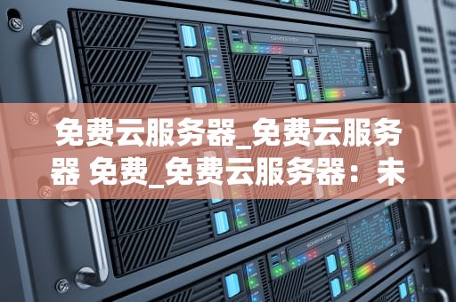 免费云服务器_免费云服务器 免费_免费云服务器：未来互联网的新趋势