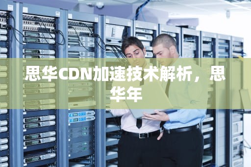 思华CDN加速技术解析，思华年