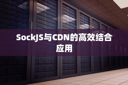 SockJS与CDN的高效结合应用