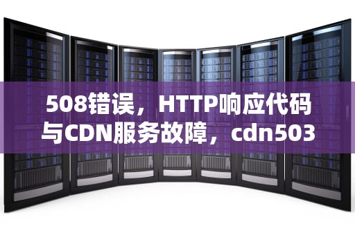 508错误，HTTP响应代码与CDN服务故障，cdn503