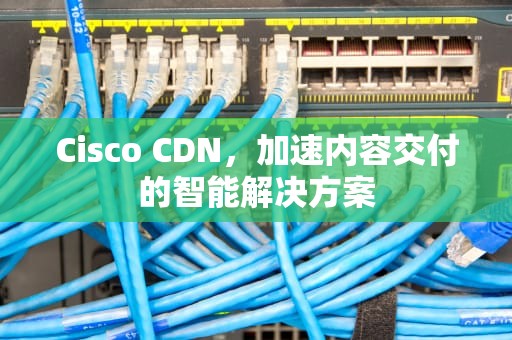 Cisco CDN，加速内容交付的智能解决方案