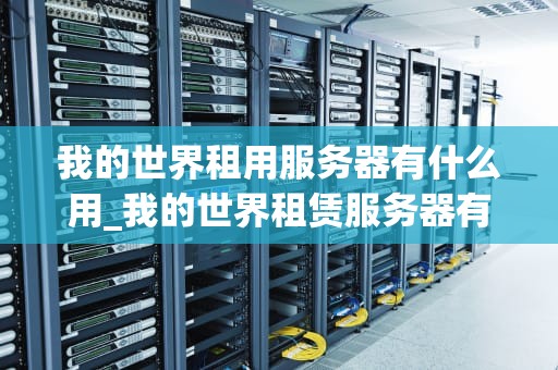 我的世界租用服务器有什么用_我的世界租赁服务器有什么好处_我的世界租用服务器的用途与优势