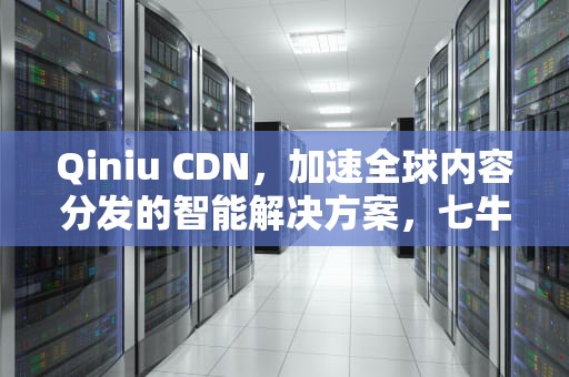 Qiniu CDN，加速全球内容分发的智能解决方案，七牛 cdn cookie缓存