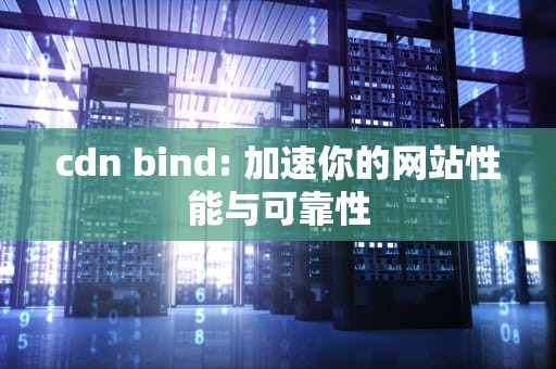 cdn bind: 加速你的网站性能与可靠性