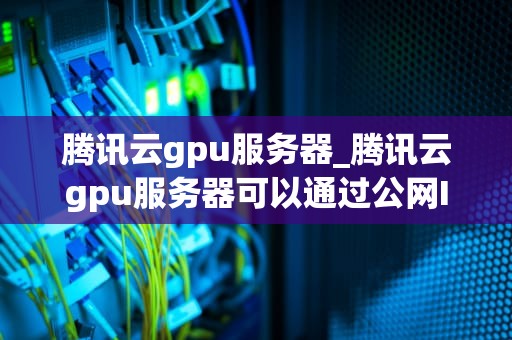 腾讯云gpu服务器_腾讯云gpu服务器可以通过公网IP对前端发送请求吗_腾讯云GPU服务器的全面解析