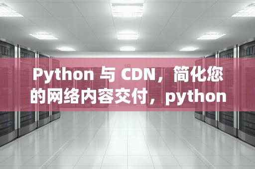 Python 与 CDN，简化您的网络内容交付，python cdn分析