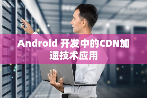 Android 开发中的CDN加速技术应用