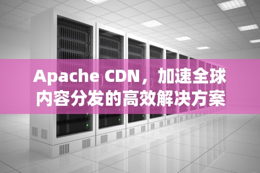 Apache CDN，加速全球内容分发的高效解决方案