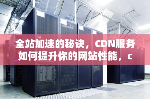 全站加速的秘诀，CDN服务如何提升你的网站性能，cdn全站加速