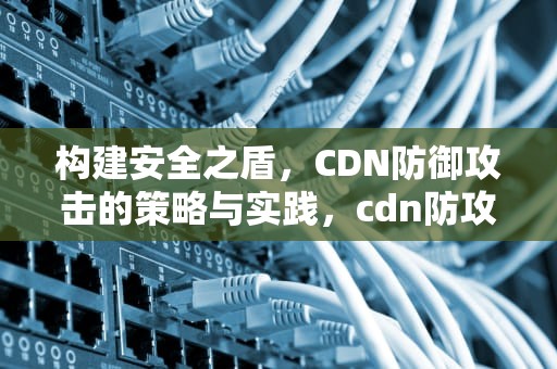 构建安全之盾，CDN防御攻击的策略与实践，cdn防攻击原理