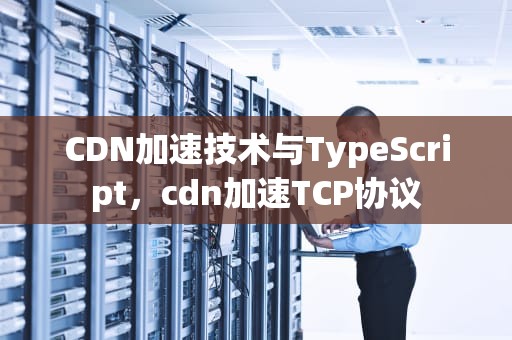 CDN加速技术与TypeScript，cdn加速TCP协议