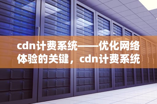 cdn计费系统——优化网络体验的关键，cdn计费系统 架构