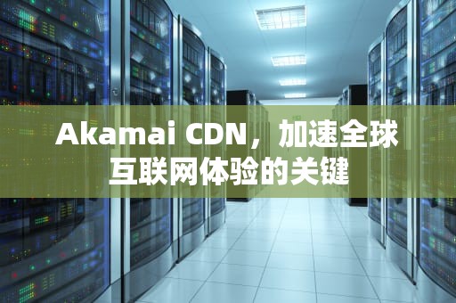 Akamai CDN，加速全球互联网体验的关键