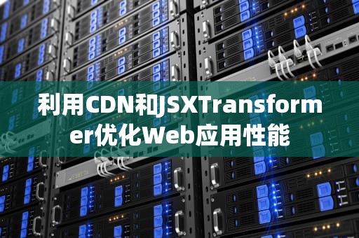 利用CDN和JSXTransformer优化Web应用性能