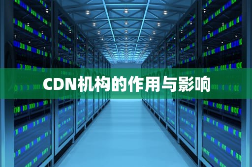 CDN机构的作用与影响