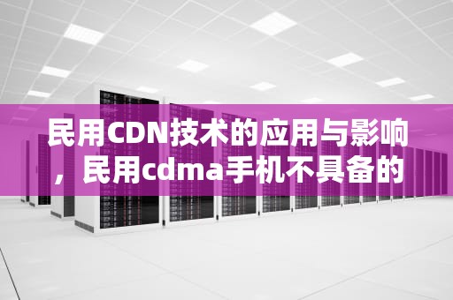 民用CDN技术的应用与影响，民用cdma手机不具备的功能