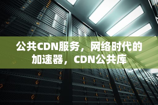 公共CDN服务，网络时代的加速器，CDN公共库