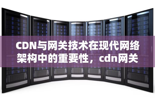 CDN与网关技术在现代网络架构中的重要性，cdn网关