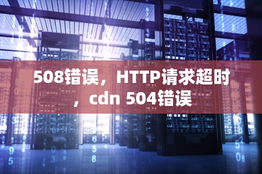 508错误，HTTP请求超时，cdn 504错误