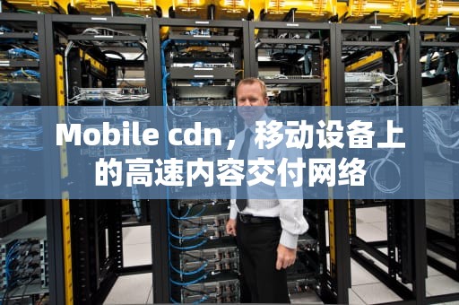 Mobile cdn，移动设备上的高速内容交付网络