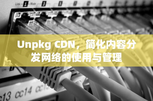 Unpkg CDN，简化内容分发网络的使用与管理