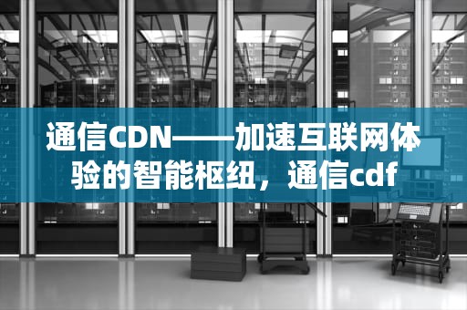 通信CDN——加速互联网体验的智能枢纽，通信cdf