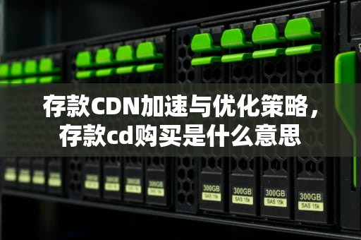 存款CDN加速与优化策略，存款cd购买是什么意思