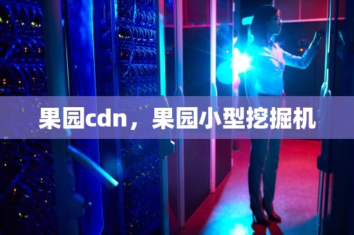 果园cdn，果园小型挖掘机