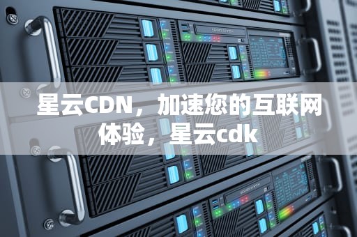 星云CDN，加速您的互联网体验，星云cdk