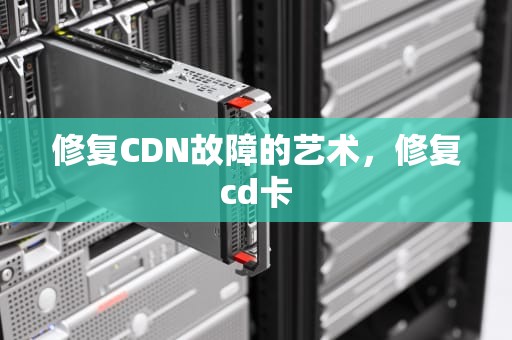修复CDN故障的艺术，修复cd卡