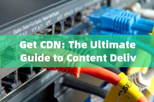 Get CDN: The Ultimate Guide to Content Delivery Networks，get CDN setting翻译