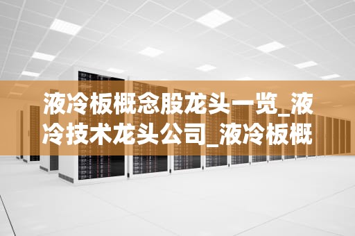 液冷板概念股龙头一览_液冷技术龙头公司_液冷板概念股龙头一览